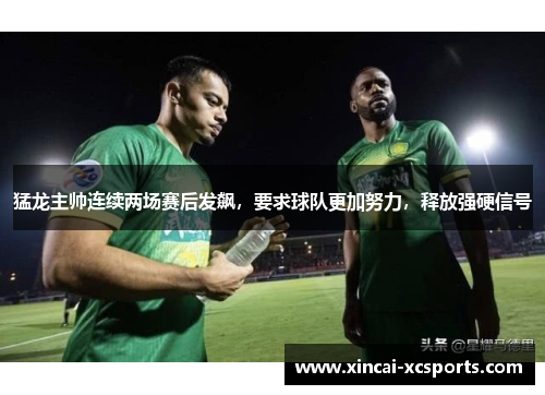 猛龙主帅连续两场赛后发飙，要求球队更加努力，释放强硬信号