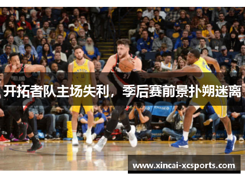 开拓者队主场失利，季后赛前景扑朔迷离
