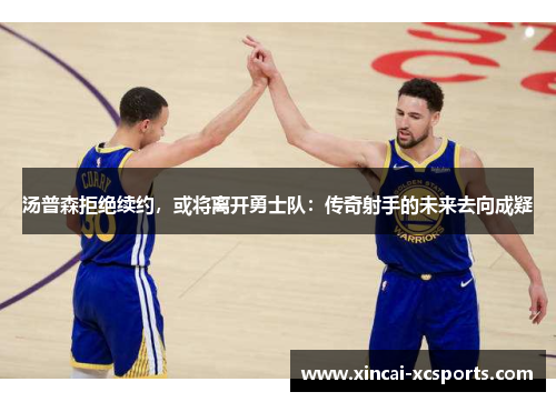 汤普森拒绝续约，或将离开勇士队：传奇射手的未来去向成疑