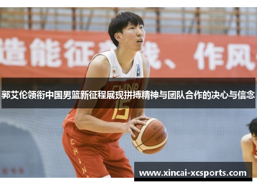 郭艾伦领衔中国男篮新征程展现拼搏精神与团队合作的决心与信念