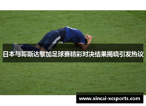 日本与哥斯达黎加足球赛精彩对决结果揭晓引发热议