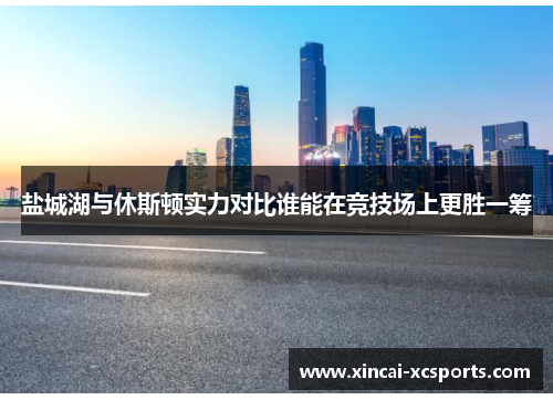 盐城湖与休斯顿实力对比谁能在竞技场上更胜一筹